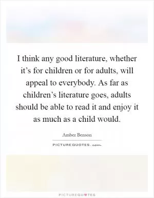 I think any good literature, whether it’s for children or for adults, will appeal to everybody. As far as children’s literature goes, adults should be able to read it and enjoy it as much as a child would Picture Quote #1