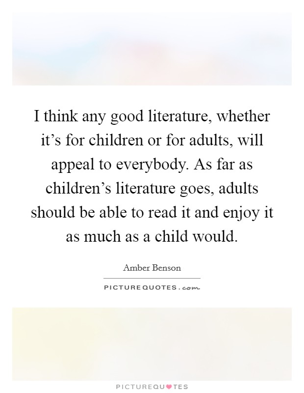 I think any good literature, whether it's for children or for adults, will appeal to everybody. As far as children's literature goes, adults should be able to read it and enjoy it as much as a child would. Picture Quote #1