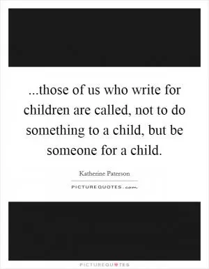 ...those of us who write for children are called, not to do something to a child, but be someone for a child Picture Quote #1