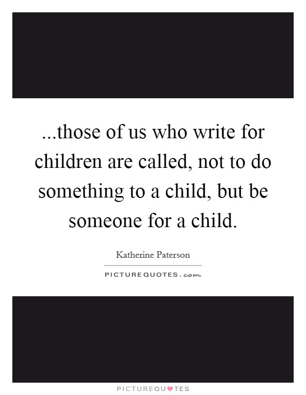 ...those of us who write for children are called, not to do something to a child, but be someone for a child. Picture Quote #1