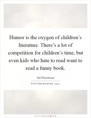 Humor is the oxygen of children’s literature. There’s a lot of competition for children’s time, but even kids who hate to read want to read a funny book Picture Quote #1