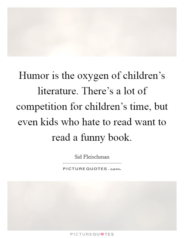 Humor is the oxygen of children's literature. There's a lot of competition for children's time, but even kids who hate to read want to read a funny book. Picture Quote #1
