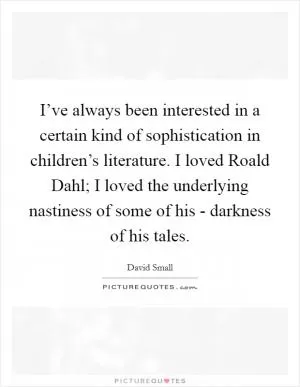 I’ve always been interested in a certain kind of sophistication in children’s literature. I loved Roald Dahl; I loved the underlying nastiness of some of his - darkness of his tales Picture Quote #1