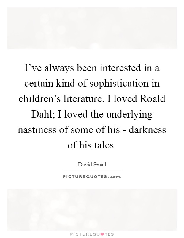 I've always been interested in a certain kind of sophistication in children's literature. I loved Roald Dahl; I loved the underlying nastiness of some of his - darkness of his tales. Picture Quote #1