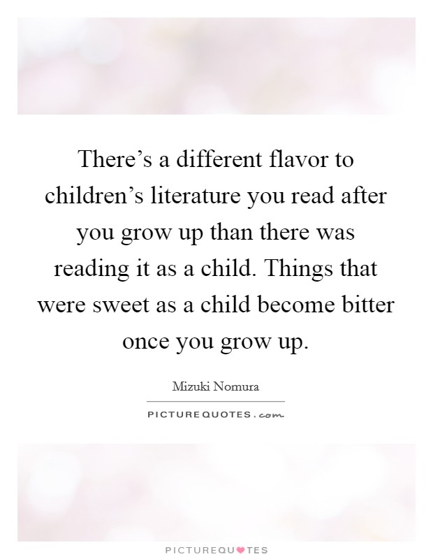 There's a different flavor to children's literature you read after you grow up than there was reading it as a child. Things that were sweet as a child become bitter once you grow up. Picture Quote #1