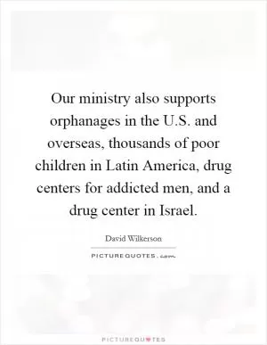 Our ministry also supports orphanages in the U.S. and overseas, thousands of poor children in Latin America, drug centers for addicted men, and a drug center in Israel Picture Quote #1
