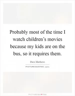 Probably most of the time I watch children’s movies because my kids are on the bus, so it requires them Picture Quote #1
