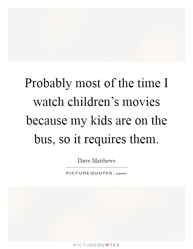 Probably most of the time I watch children's movies because my kids are on the bus, so it requires them. Picture Quote #1