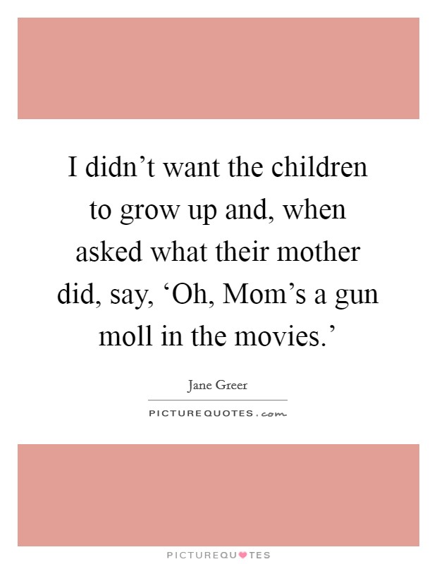 I didn't want the children to grow up and, when asked what their mother did, say, ‘Oh, Mom's a gun moll in the movies.' Picture Quote #1