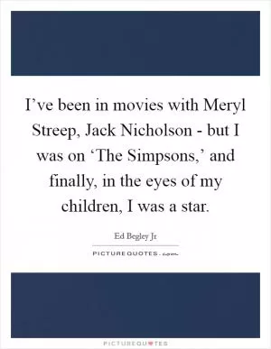I’ve been in movies with Meryl Streep, Jack Nicholson - but I was on ‘The Simpsons,’ and finally, in the eyes of my children, I was a star Picture Quote #1