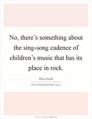 No, there’s something about the sing-song cadence of children’s music that has its place in rock Picture Quote #1