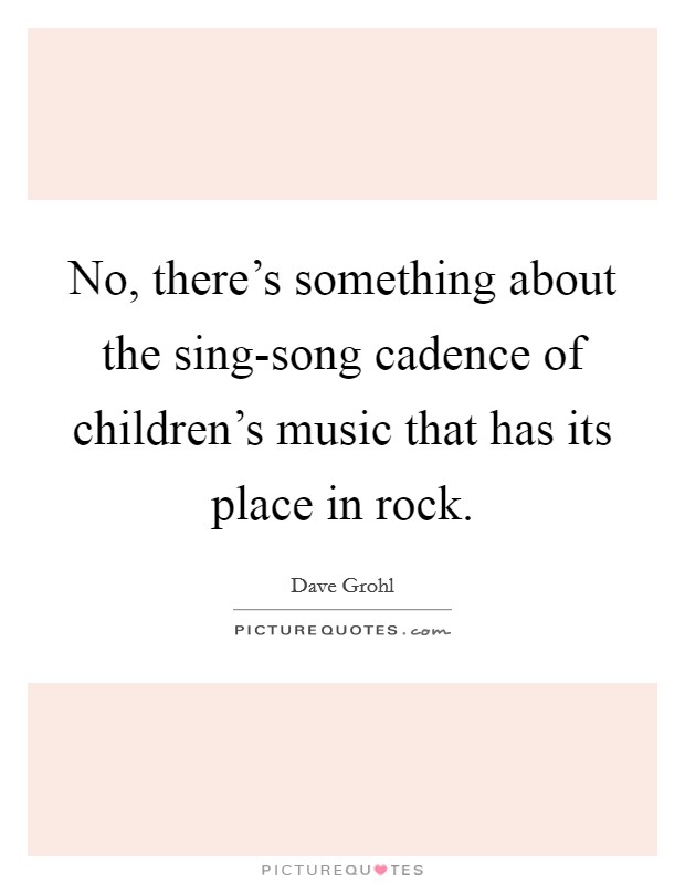 No, there's something about the sing-song cadence of children's music that has its place in rock. Picture Quote #1