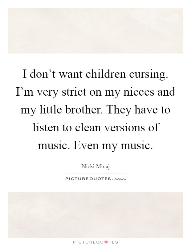 I don't want children cursing. I'm very strict on my nieces and my little brother. They have to listen to clean versions of music. Even my music. Picture Quote #1