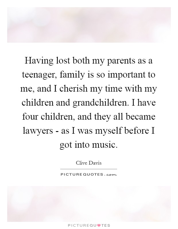 Having lost both my parents as a teenager, family is so important to me, and I cherish my time with my children and grandchildren. I have four children, and they all became lawyers - as I was myself before I got into music. Picture Quote #1