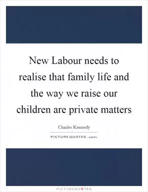 New Labour needs to realise that family life and the way we raise our children are private matters Picture Quote #1