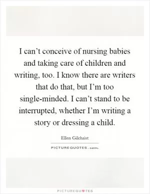 I can’t conceive of nursing babies and taking care of children and writing, too. I know there are writers that do that, but I’m too single-minded. I can’t stand to be interrupted, whether I’m writing a story or dressing a child Picture Quote #1