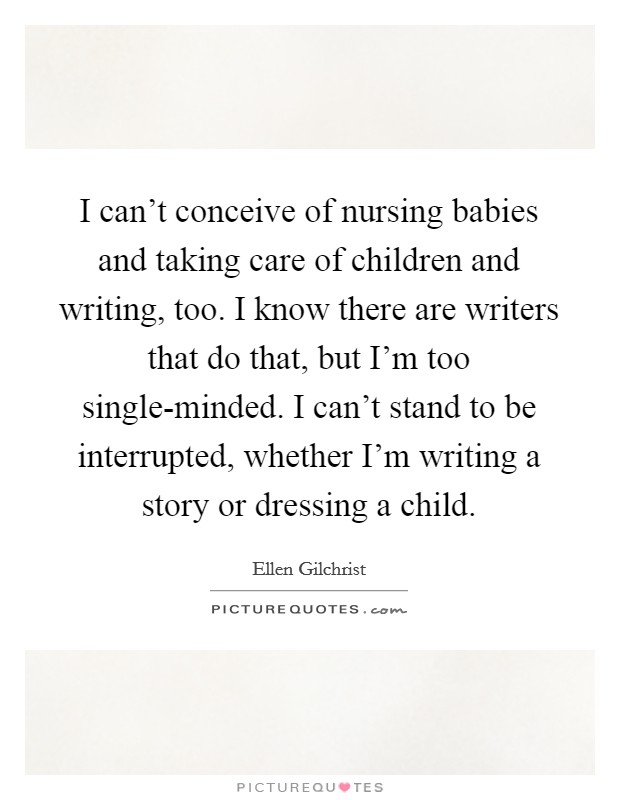I can't conceive of nursing babies and taking care of children and writing, too. I know there are writers that do that, but I'm too single-minded. I can't stand to be interrupted, whether I'm writing a story or dressing a child. Picture Quote #1