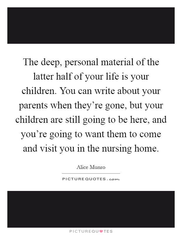 The deep, personal material of the latter half of your life is your children. You can write about your parents when they're gone, but your children are still going to be here, and you're going to want them to come and visit you in the nursing home. Picture Quote #1