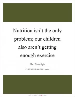Nutrition isn’t the only problem; our children also aren’t getting enough exercise Picture Quote #1