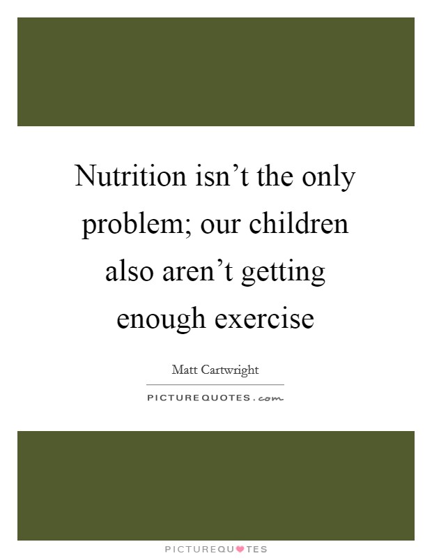 Nutrition isn't the only problem; our children also aren't getting enough exercise Picture Quote #1