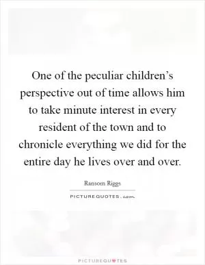 One of the peculiar children’s perspective out of time allows him to take minute interest in every resident of the town and to chronicle everything we did for the entire day he lives over and over Picture Quote #1