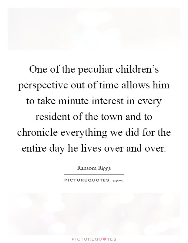 One of the peculiar children's perspective out of time allows him to take minute interest in every resident of the town and to chronicle everything we did for the entire day he lives over and over. Picture Quote #1