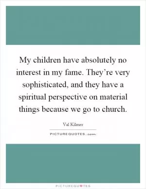 My children have absolutely no interest in my fame. They’re very sophisticated, and they have a spiritual perspective on material things because we go to church Picture Quote #1