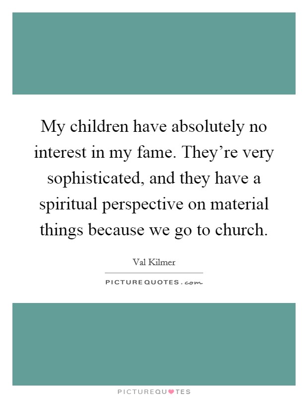 My children have absolutely no interest in my fame. They're very sophisticated, and they have a spiritual perspective on material things because we go to church. Picture Quote #1
