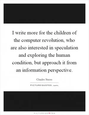 I write more for the children of the computer revolution, who are also interested in speculation and exploring the human condition, but approach it from an information perspective Picture Quote #1