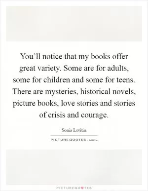 You’ll notice that my books offer great variety. Some are for adults, some for children and some for teens. There are mysteries, historical novels, picture books, love stories and stories of crisis and courage Picture Quote #1