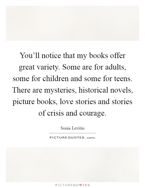 You'll notice that my books offer great variety. Some are for adults, some for children and some for teens. There are mysteries, historical novels, picture books, love stories and stories of crisis and courage. Picture Quote #1