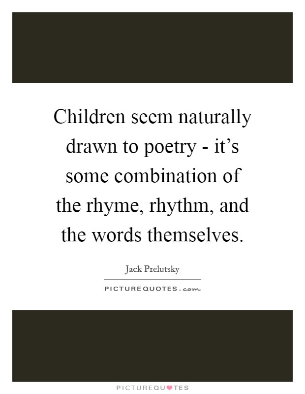 Children seem naturally drawn to poetry - it's some combination of the rhyme, rhythm, and the words themselves. Picture Quote #1