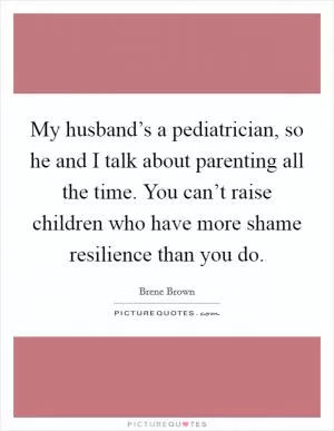 My husband’s a pediatrician, so he and I talk about parenting all the time. You can’t raise children who have more shame resilience than you do Picture Quote #1