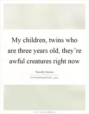 My children, twins who are three years old, they’re awful creatures right now Picture Quote #1