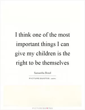 I think one of the most important things I can give my children is the right to be themselves Picture Quote #1
