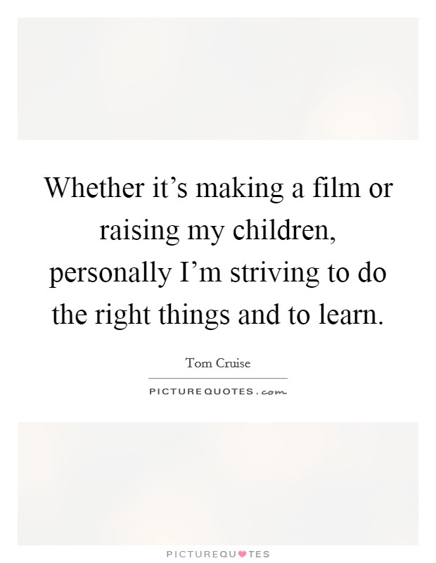 Whether it's making a film or raising my children, personally I'm striving to do the right things and to learn. Picture Quote #1