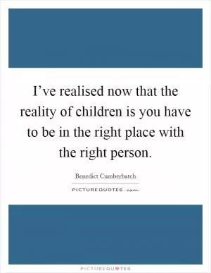 I’ve realised now that the reality of children is you have to be in the right place with the right person Picture Quote #1