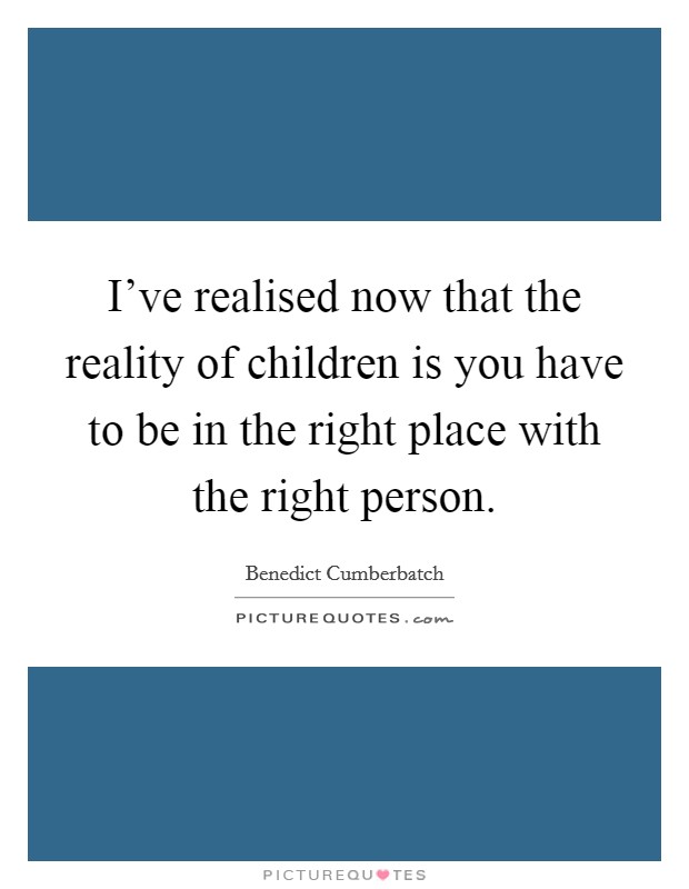 I've realised now that the reality of children is you have to be in the right place with the right person. Picture Quote #1