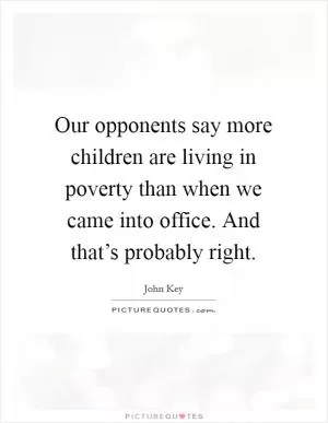 Our opponents say more children are living in poverty than when we came into office. And that’s probably right Picture Quote #1