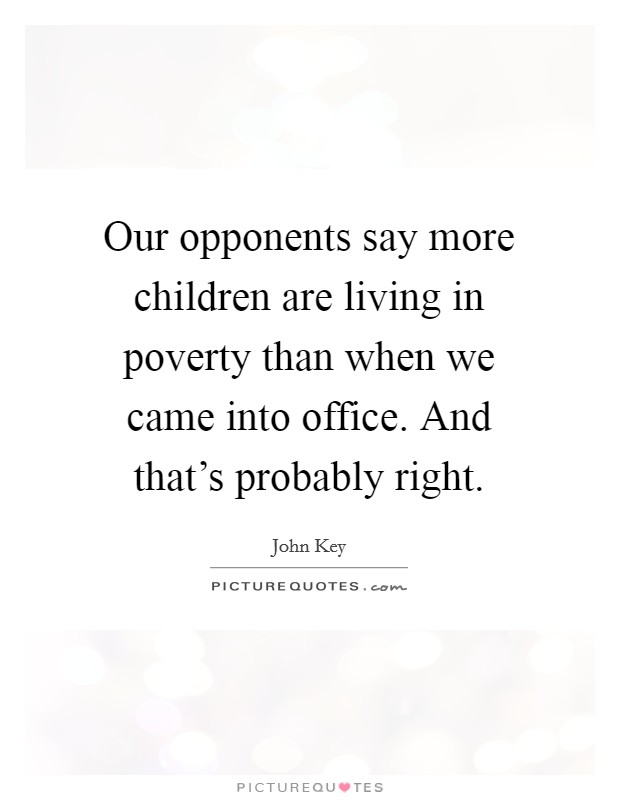 Our opponents say more children are living in poverty than when we came into office. And that's probably right. Picture Quote #1