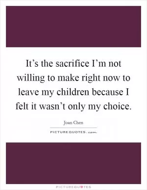 It’s the sacrifice I’m not willing to make right now to leave my children because I felt it wasn’t only my choice Picture Quote #1