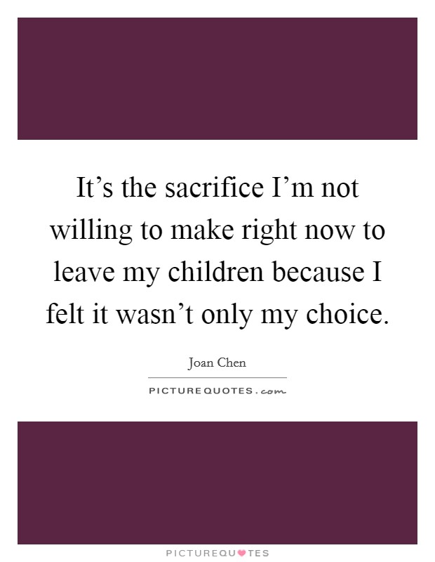It's the sacrifice I'm not willing to make right now to leave my children because I felt it wasn't only my choice. Picture Quote #1