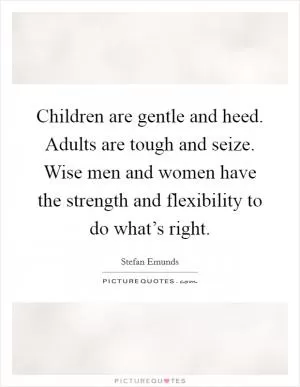 Children are gentle and heed. Adults are tough and seize. Wise men and women have the strength and flexibility to do what’s right Picture Quote #1