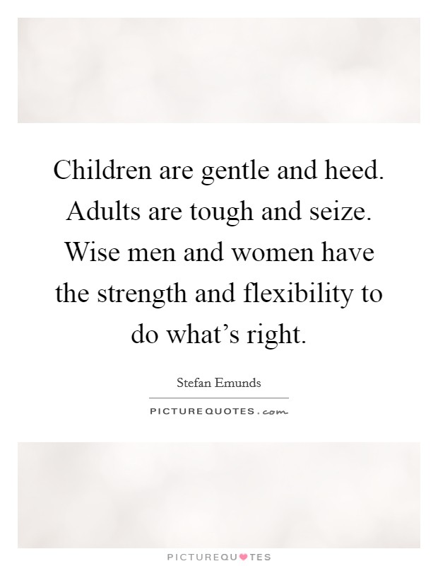 Children are gentle and heed. Adults are tough and seize. Wise men and women have the strength and flexibility to do what's right. Picture Quote #1