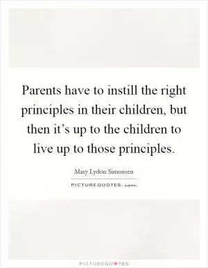 Parents have to instill the right principles in their children, but then it’s up to the children to live up to those principles Picture Quote #1