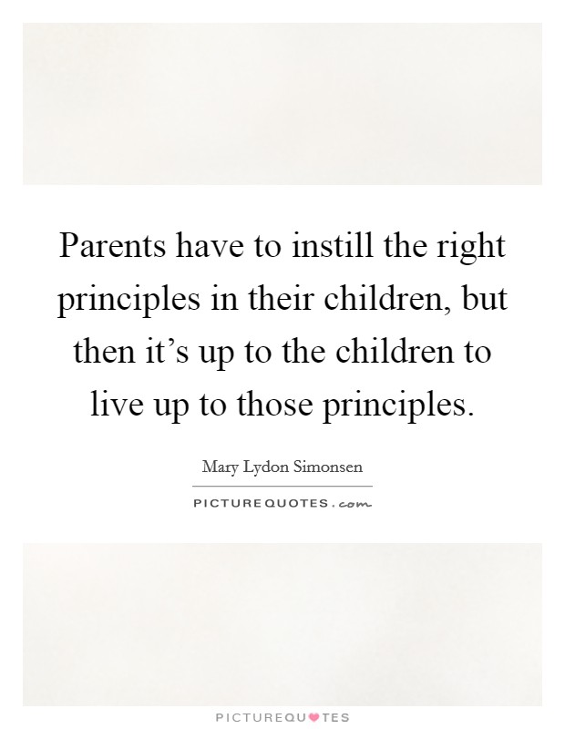 Parents have to instill the right principles in their children, but then it's up to the children to live up to those principles. Picture Quote #1