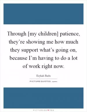Through [my children] patience, they’re showing me how much they support what’s going on, because I’m having to do a lot of work right now Picture Quote #1
