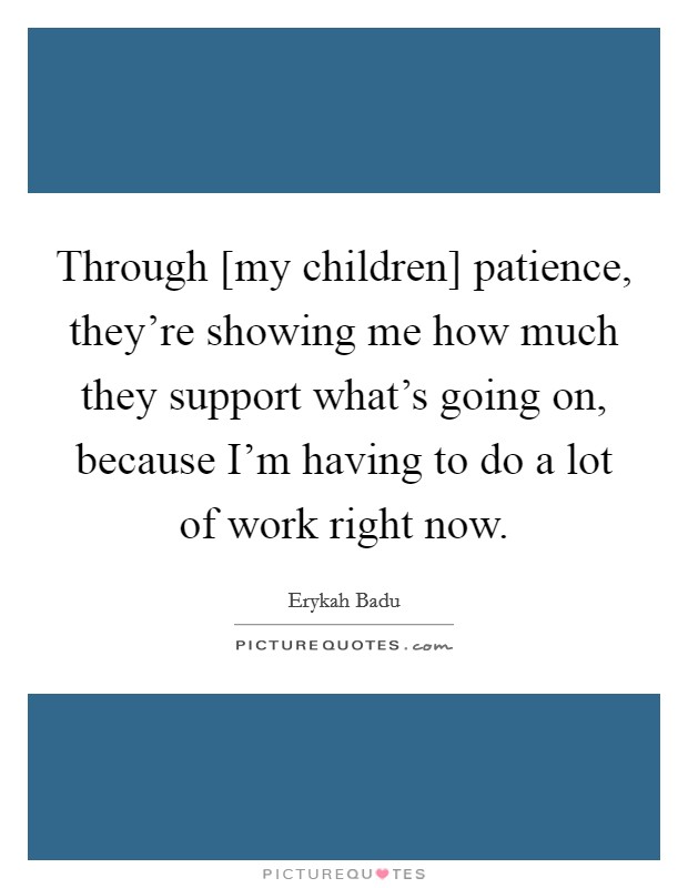 Through [my children] patience, they're showing me how much they support what's going on, because I'm having to do a lot of work right now. Picture Quote #1
