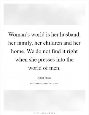Woman’s world is her husband, her family, her children and her home. We do not find it right when she presses into the world of men Picture Quote #1