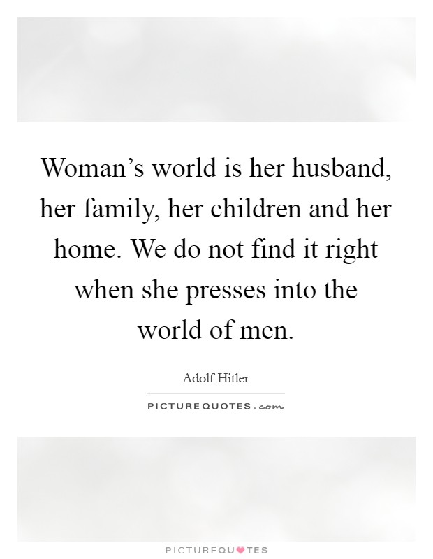 Woman's world is her husband, her family, her children and her home. We do not find it right when she presses into the world of men. Picture Quote #1